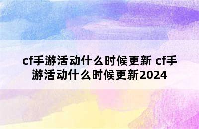 cf手游活动什么时候更新 cf手游活动什么时候更新2024